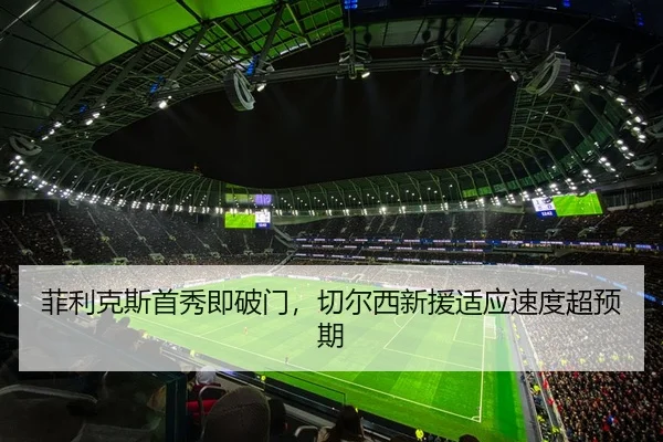 菲利克斯首秀即破门，切尔西新援适应速度超预期