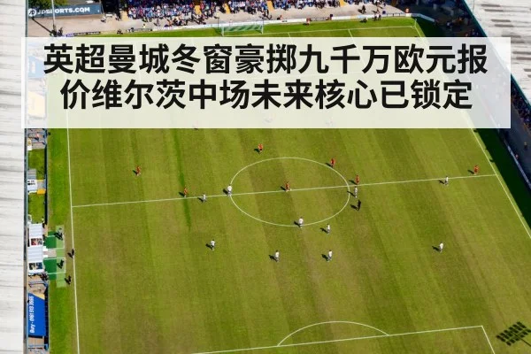 英超曼城冬窗豪掷九千万欧元报价维尔茨中场未来核心已锁定