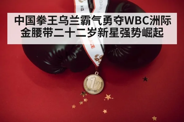 中国拳王乌兰霸气勇夺WBC洲际金腰带二十二岁新星强势崛起
