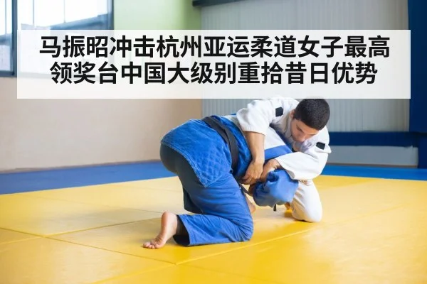 马振昭冲击杭州亚运柔道女子最高领奖台中国大级别重拾昔日优势